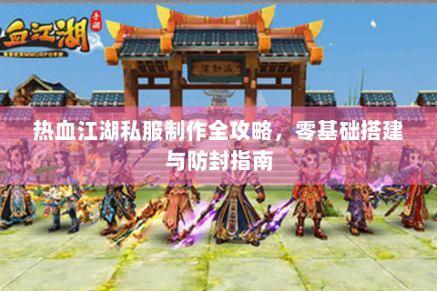 热血江湖私服制作全攻略，零基础搭建与防封指南