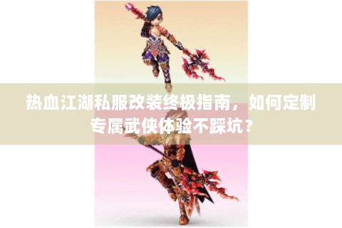 热血江湖私服改装终极指南，如何定制专属武侠体验不踩坑？