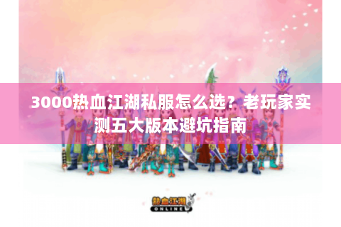 3000热血江湖私服怎么选？老玩家实测五大版本避坑指南