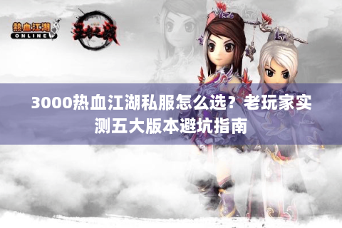 3000热血江湖私服怎么选？老玩家实测五大版本避坑指南
