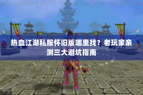 热血江湖私服怀旧版哪里找？老玩家亲测三大避坑指南