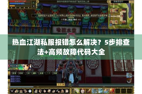 热血江湖私服报错怎么解决？5步排查法+高频故障代码大全