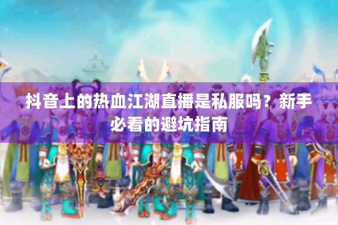 抖音上的热血江湖直播是私服吗？新手必看的避坑指南