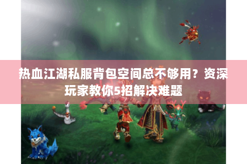 热血江湖私服背包空间总不够用？资深玩家教你5招解决难题