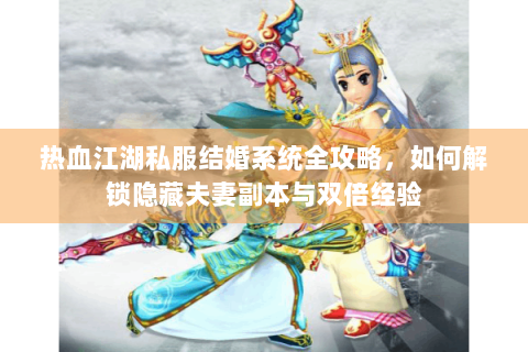 热血江湖私服结婚系统全攻略，如何解锁隐藏夫妻副本与双倍经验
