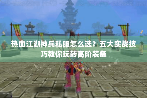 热血江湖神兵私服怎么选？五大实战技巧教你玩转高阶装备
