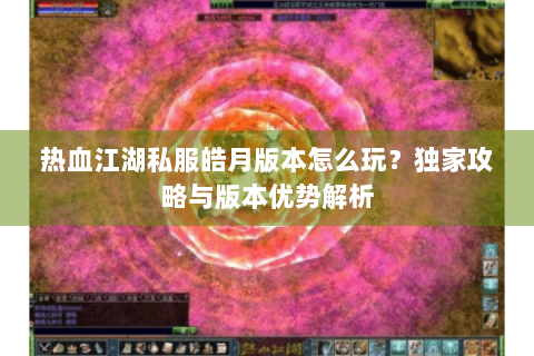 热血江湖私服皓月版本怎么玩？独家攻略与版本优势解析