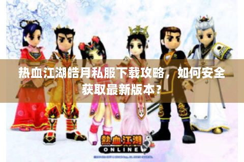 热血江湖皓月私服下载攻略，如何安全获取最新版本？