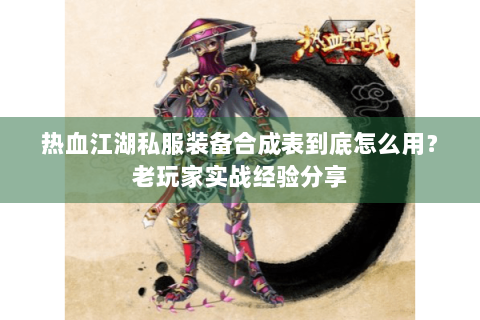 热血江湖私服装备合成表到底怎么用？老玩家实战经验分享