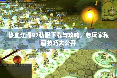 热血江湖97私服下载与攻略，老玩家私藏技巧大公开