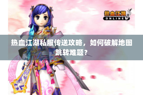热血江湖私服传送攻略，如何破解地图跳转难题？