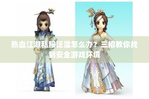 热血江湖私服泛滥怎么办？三招教你找到安全游戏环境