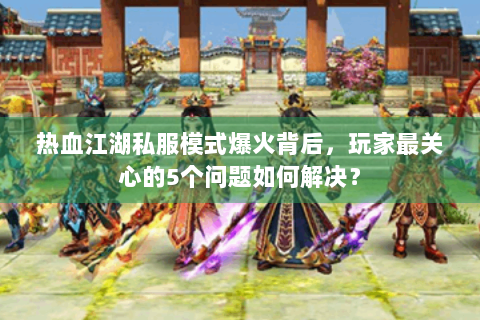 热血江湖私服模式爆火背后，玩家最关心的5个问题如何解决？