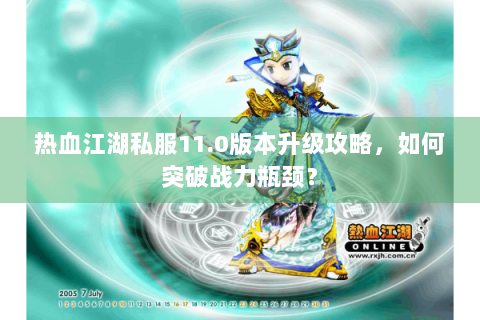 热血江湖私服11.0版本升级攻略，如何突破战力瓶颈？