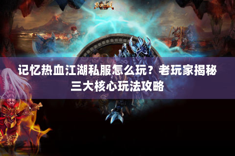 记忆热血江湖私服怎么玩？老玩家揭秘三大核心玩法攻略