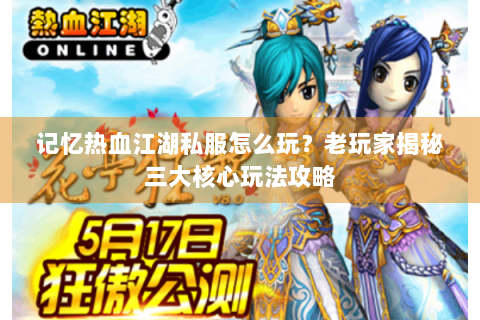记忆热血江湖私服怎么玩？老玩家揭秘三大核心玩法攻略