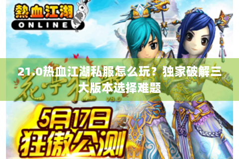 21.0热血江湖私服怎么玩？独家破解三大版本选择难题