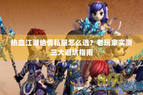 热血江湖绝情私服怎么选？老玩家实测三大避坑指南