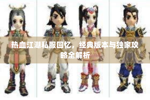 热血江湖私服回忆，经典版本与独家攻略全解析