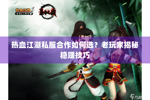 热血江湖私服合作如何选？老玩家揭秘稳赚技巧