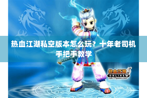 热血江湖私空版本怎么玩？十年老司机手把手教学