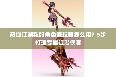 热血江湖私服角色编辑器怎么用？5步打造专属江湖侠客