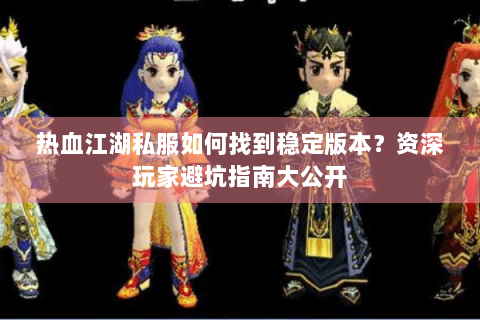 热血江湖私服如何找到稳定版本？资深玩家避坑指南大公开