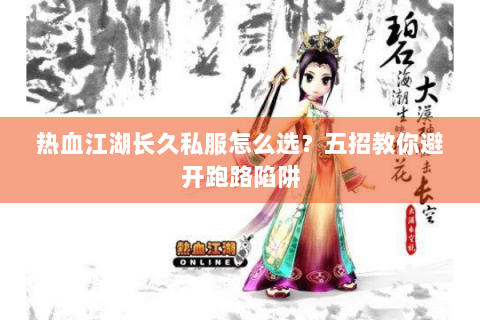 热血江湖长久私服怎么选？五招教你避开跑路陷阱