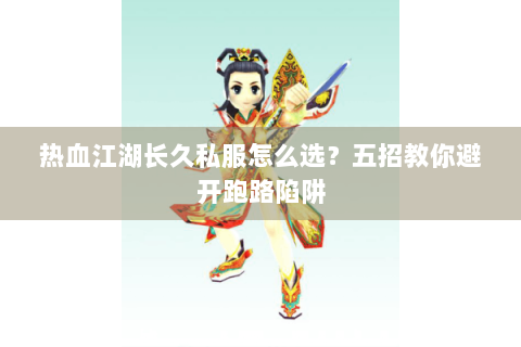 热血江湖长久私服怎么选？五招教你避开跑路陷阱