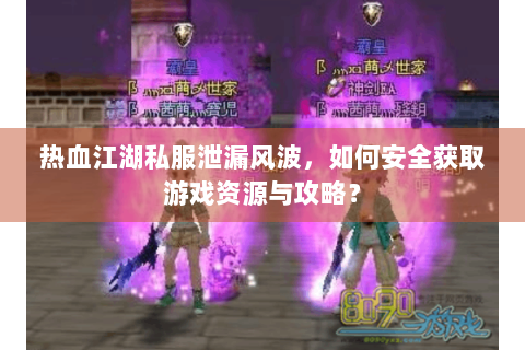 热血江湖私服泄漏风波，如何安全获取游戏资源与攻略？