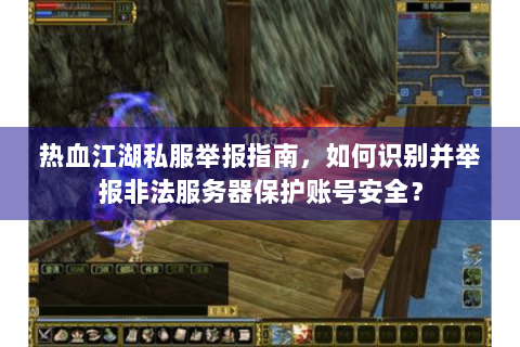 热血江湖私服举报指南，如何识别并举报非法服务器保护账号安全？