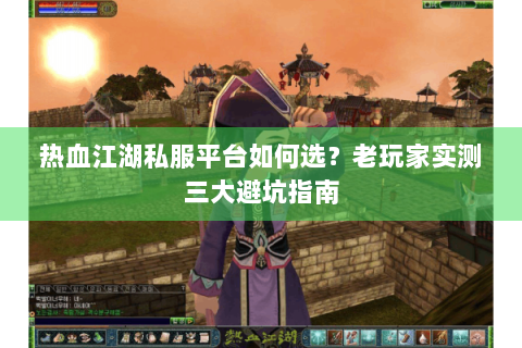 热血江湖私服平台如何选？老玩家实测三大避坑指南