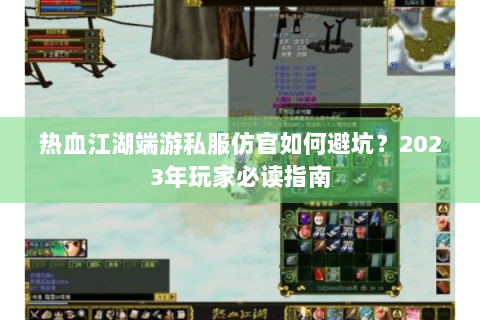 热血江湖端游私服仿官如何避坑？2023年玩家必读指南