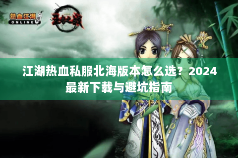 江湖热血私服北海版本怎么选？2024最新下载与避坑指南