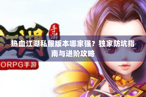 热血江湖私服版本哪家强？独家防坑指南与进阶攻略