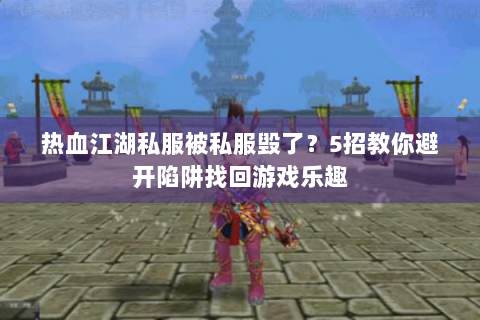 热血江湖私服被私服毁了？5招教你避开陷阱找回游戏乐趣