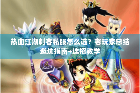 热血江湖刺客私服怎么选？老玩家总结避坑指南+连招教学