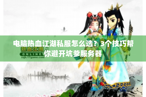 电脑热血江湖私服怎么选？3个技巧帮你避开坑爹服务器