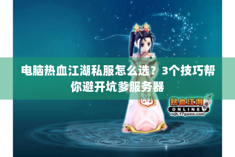 电脑热血江湖私服怎么选？3个技巧帮你避开坑爹服务器