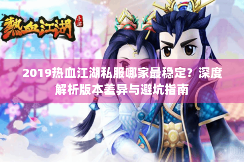 2019热血江湖私服哪家最稳定？深度解析版本差异与避坑指南