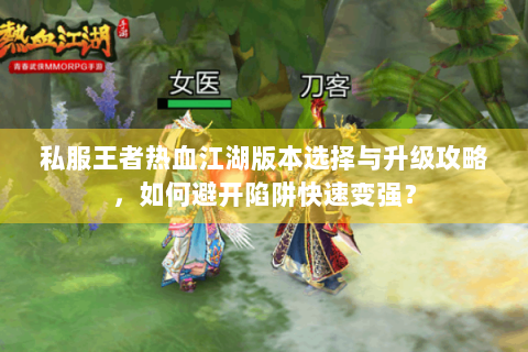 私服王者热血江湖版本选择与升级攻略，如何避开陷阱快速变强？