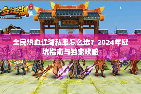 全民热血江湖私服怎么选？2024年避坑指南与独家攻略