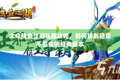 大众热血江湖私服攻略，如何找到稳定不氪金的经典版本