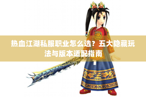 热血江湖私服职业怎么选？五大隐藏玩法与版本适配指南