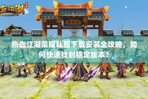 热血江湖荣耀私服下载安装全攻略，如何快速找到稳定版本？