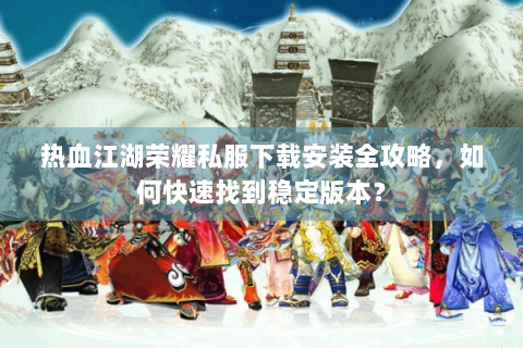 热血江湖荣耀私服下载安装全攻略，如何快速找到稳定版本？