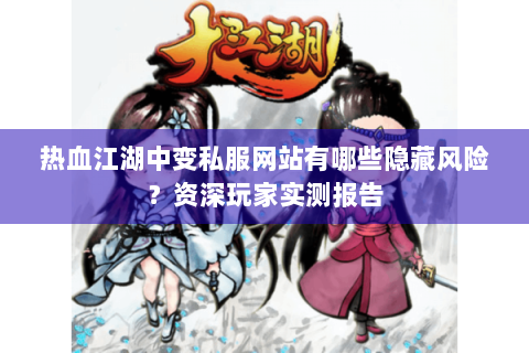 热血江湖中变私服网站有哪些隐藏风险？资深玩家实测报告