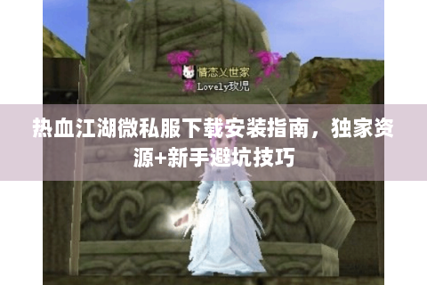 热血江湖微私服下载安装指南，独家资源+新手避坑技巧