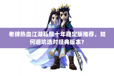 老牌热血江湖私服十年稳定版推荐，如何避坑选对经典版本？