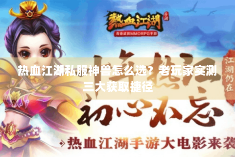 热血江湖私服神兽怎么选？老玩家实测三大获取捷径